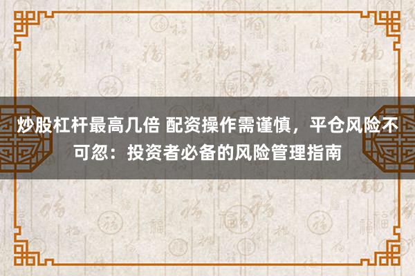 炒股杠杆最高几倍 配资操作需谨慎，平仓风险不可忽：投资者必备的风险管理指南