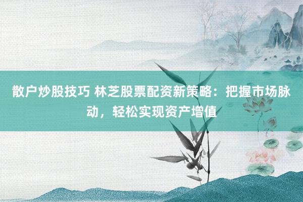 散户炒股技巧 林芝股票配资新策略：把握市场脉动，轻松实现资产增值