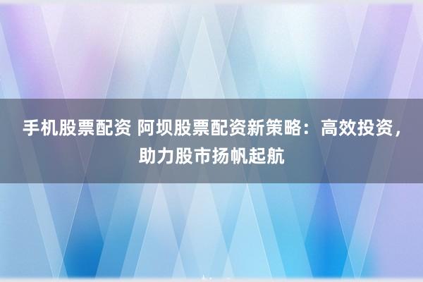 手机股票配资 阿坝股票配资新策略：高效投资，助力股市扬帆起航