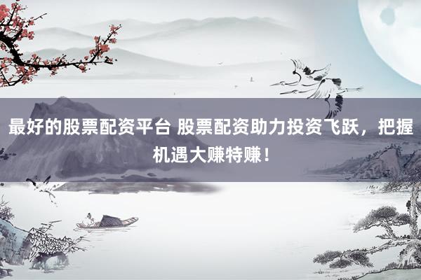 最好的股票配资平台 股票配资助力投资飞跃，把握机遇大赚特赚！