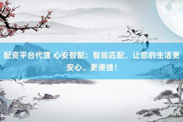 配资平台代理 心安智配：智能匹配，让您的生活更安心、更便捷！