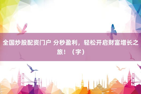 全国炒股配资门户 分秒盈利，轻松开启财富增长之旅！（字）