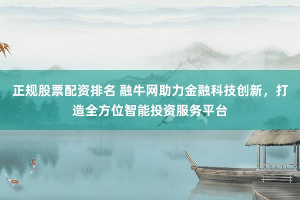 正规股票配资排名 融牛网助力金融科技创新，打造全方位智能投资服务平台