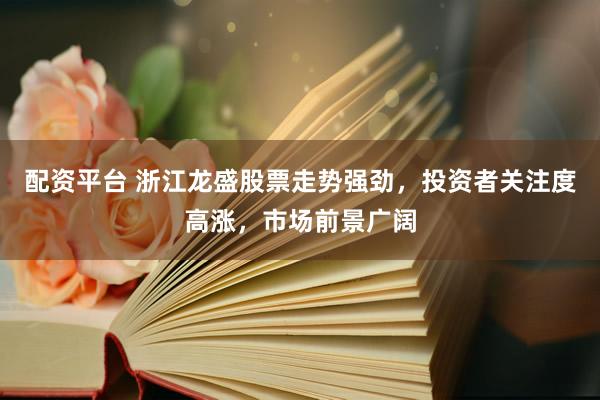 配资平台 浙江龙盛股票走势强劲，投资者关注度高涨，市场前景广阔
