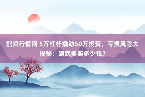 配资行情网 5万杠杆撬动50万投资，亏损风险大揭秘：到底要赔多少钱？