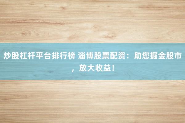 炒股杠杆平台排行榜 淄博股票配资：助您掘金股市，放大收益！