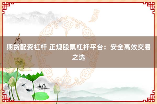 期货配资杠杆 正规股票杠杆平台：安全高效交易之选