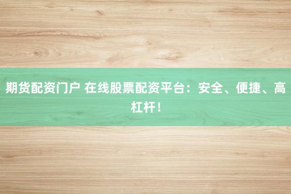 期货配资门户 在线股票配资平台：安全、便捷、高杠杆！