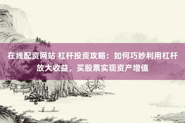 在线配资网站 杠杆投资攻略：如何巧妙利用杠杆放大收益，买股票实现资产增值