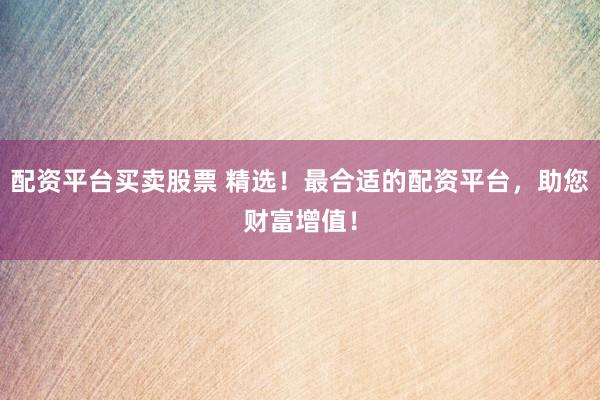 配资平台买卖股票 精选！最合适的配资平台，助您财富增值！