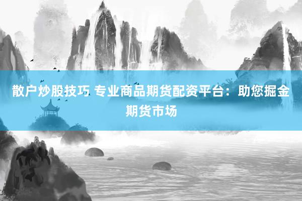 散户炒股技巧 专业商品期货配资平台：助您掘金期货市场