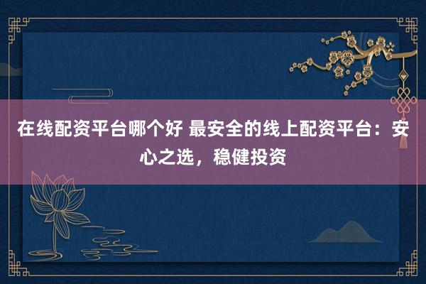 在线配资平台哪个好 最安全的线上配资平台：安心之选，稳健投资