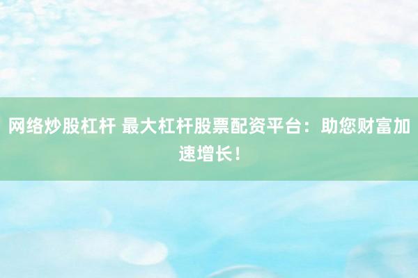 网络炒股杠杆 最大杠杆股票配资平台：助您财富加速增长！