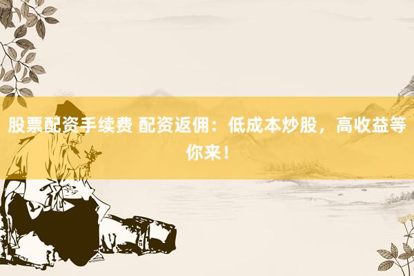 股票配资手续费 配资返佣：低成本炒股，高收益等你来！