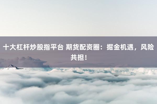 十大杠杆炒股指平台 期货配资圈：掘金机遇，风险共担！