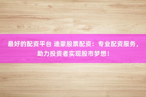 最好的配资平台 迪蒙股票配资：专业配资服务，助力投资者实现股市梦想！