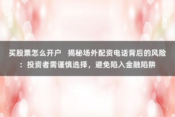 买股票怎么开户   揭秘场外配资电话背后的风险：投资者需谨慎选择，避免陷入金融陷阱