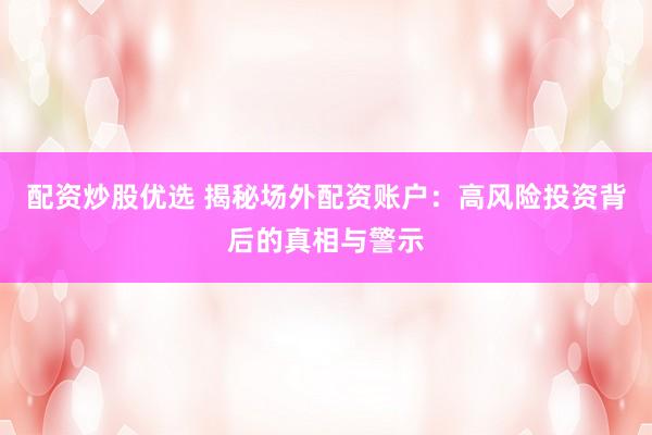 配资炒股优选 揭秘场外配资账户：高风险投资背后的真相与警示