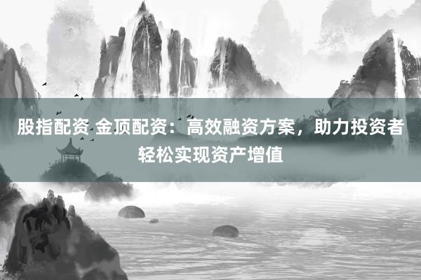 股指配资 金顶配资：高效融资方案，助力投资者轻松实现资产增值