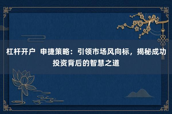 杠杆开户  申捷策略：引领市场风向标，揭秘成功投资背后的智慧之道