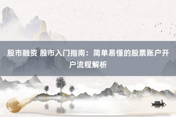 股市融资 股市入门指南：简单易懂的股票账户开户流程解析