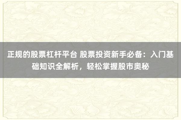 正规的股票杠杆平台 股票投资新手必备：入门基础知识全解析，轻松掌握股市奥秘