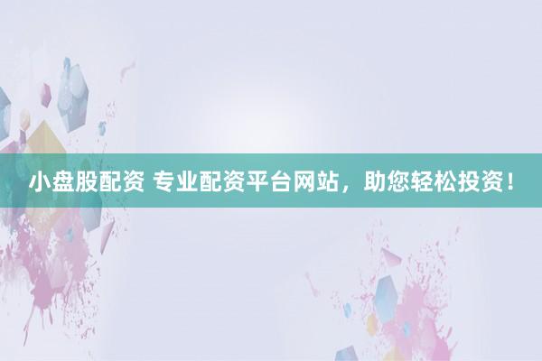 小盘股配资 专业配资平台网站，助您轻松投资！