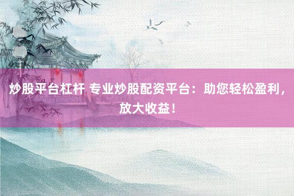 炒股平台杠杆 专业炒股配资平台：助您轻松盈利，放大收益！