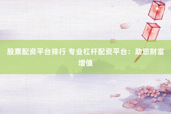 股票配资平台排行 专业杠杆配资平台：助您财富增值