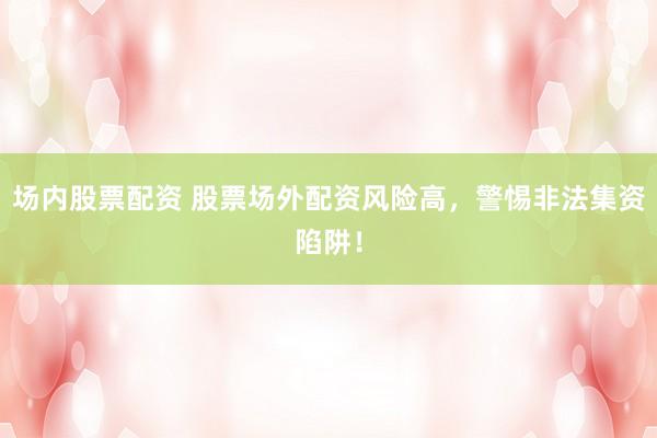 场内股票配资 股票场外配资风险高，警惕非法集资陷阱！
