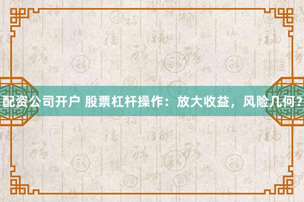 配资公司开户 股票杠杆操作：放大收益，风险几何？