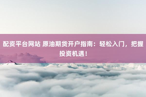 配资平台网站 原油期货开户指南：轻松入门，把握投资机遇！