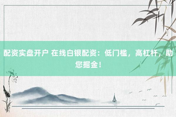 配资实盘开户 在线白银配资：低门槛，高杠杆，助您掘金！