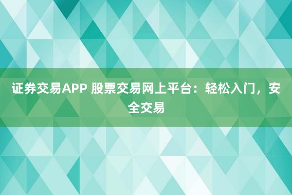 证券交易APP 股票交易网上平台：轻松入门，安全交易
