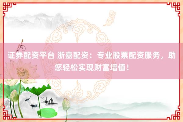 证券配资平台 浙嘉配资：专业股票配资服务，助您轻松实现财富增值！