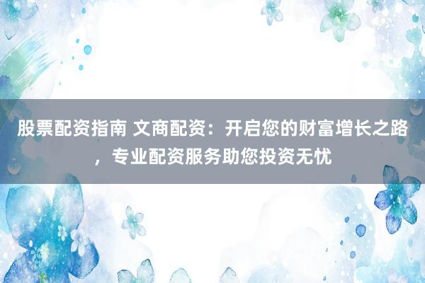 股票配资指南 文商配资：开启您的财富增长之路，专业配资服务助您投资无忧