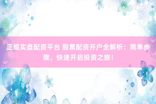 正规实盘配资平台 股票配资开户全解析：简单步骤，快速开启投资之旅！