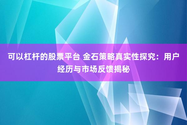 可以杠杆的股票平台 金石策略真实性探究：用户经历与市场反馈揭秘
