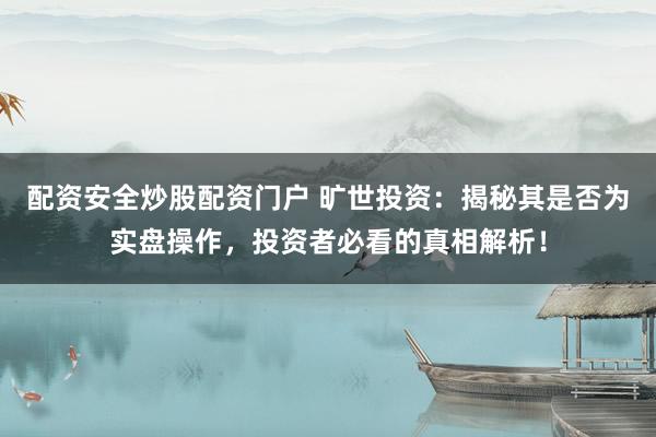 配资安全炒股配资门户 旷世投资：揭秘其是否为实盘操作，投资者必看的真相解析！