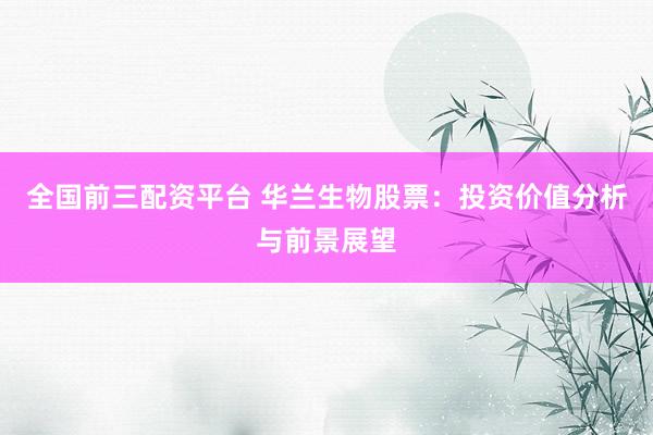 全国前三配资平台 华兰生物股票：投资价值分析与前景展望