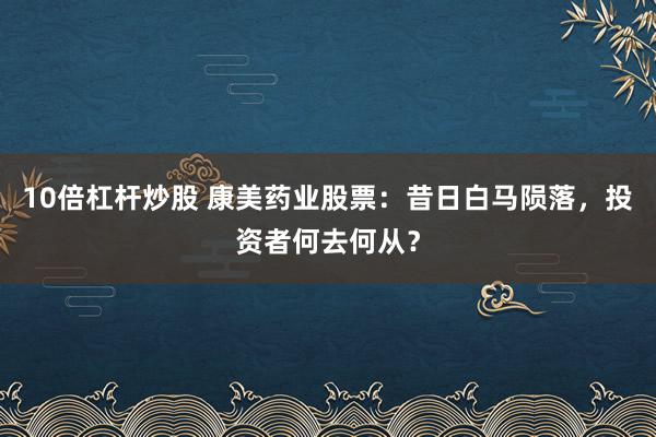 10倍杠杆炒股 康美药业股票：昔日白马陨落，投资者何去何从？