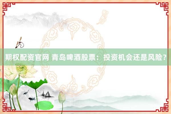 期权配资官网 青岛啤酒股票：投资机会还是风险？