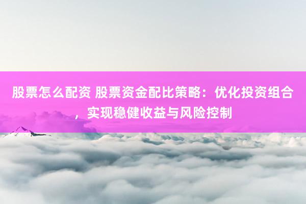 股票怎么配资 股票资金配比策略：优化投资组合，实现稳健收益与风险控制