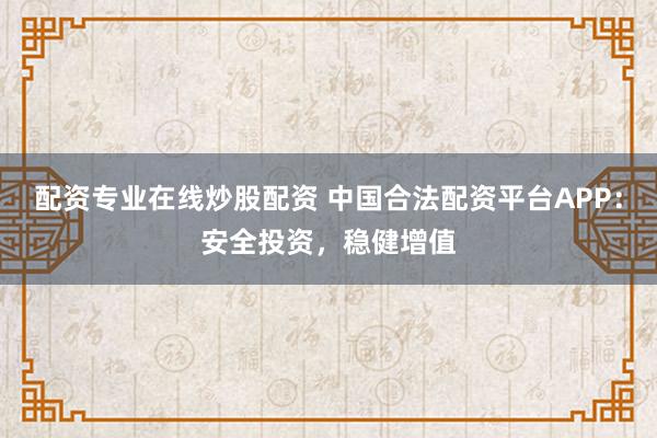 配资专业在线炒股配资 中国合法配资平台APP：安全投资，稳健增值