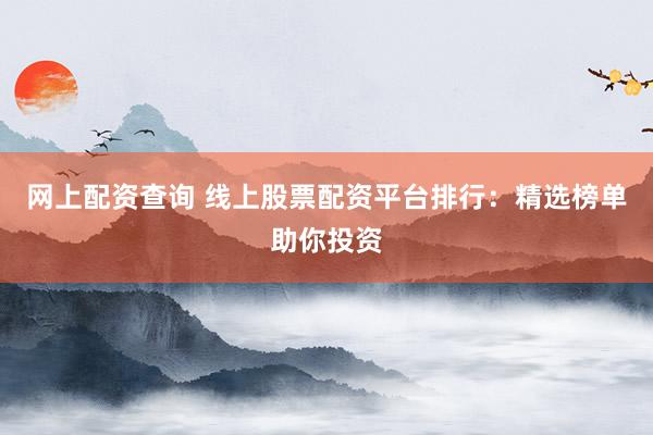 网上配资查询 线上股票配资平台排行：精选榜单助你投资