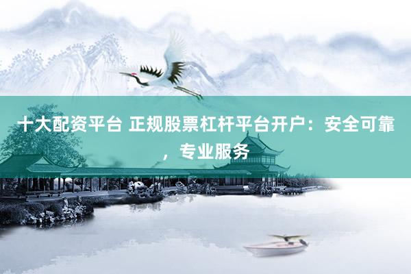 十大配资平台 正规股票杠杆平台开户：安全可靠，专业服务