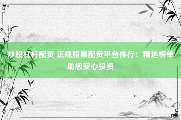 炒股杠杆配资 正规股票配资平台排行：精选榜单助您安心投资