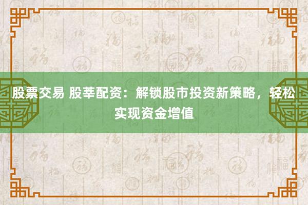股票交易 股莘配资：解锁股市投资新策略，轻松实现资金增值
