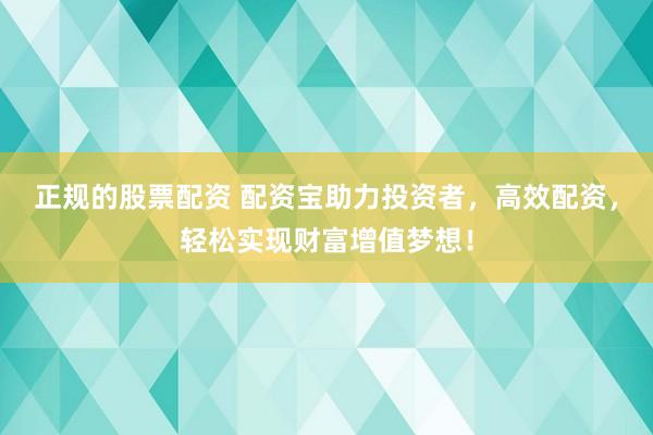 正规的股票配资 配资宝助力投资者，高效配资，轻松实现财富增值梦想！