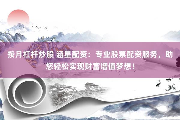 按月杠杆炒股 涵星配资：专业股票配资服务，助您轻松实现财富增值梦想！